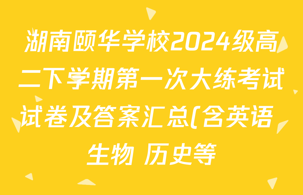 湖南颐华学校2024级高二下学期第一次大练考试试卷及答案汇总(含英语 生物 历史等) 湖南颐华学校2024级高二下学期第一次大练考试试卷及答案汇总(含英语 生物 历史等)
